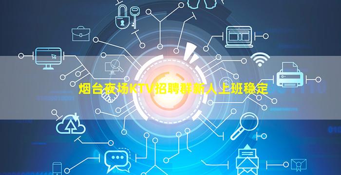 烟台夜场KTV招聘群新人上班稳定